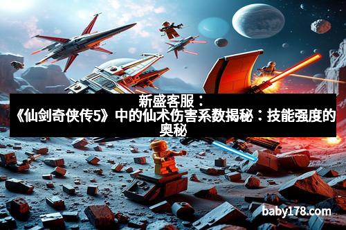新盛客服：《仙剑奇侠传5》中的仙术伤害系数揭秘：技能强度的奥秘
